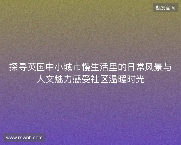 探寻英国中小城市慢生活里的日常风景与人文魅力感受社区温暖时光