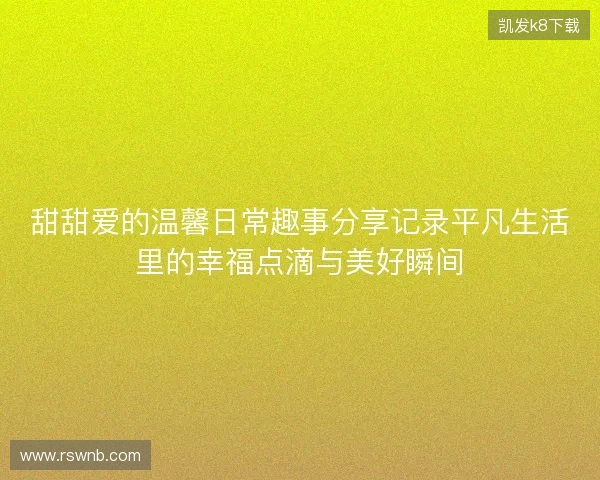 甜甜爱的温馨日常趣事分享记录平凡生活里的幸福点滴与美好瞬间