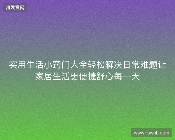 实用生活小窍门大全轻松解决日常难题让家居生活更便捷舒心每一天